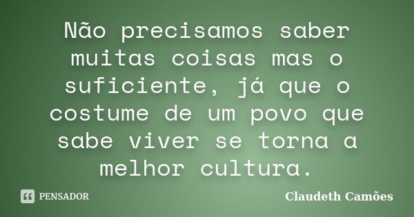 Não precisamos saber muitas coisas mas o suficiente, já que o costume de um povo que sabe viver se torna a melhor cultura.... Frase de Claudeth Camões.