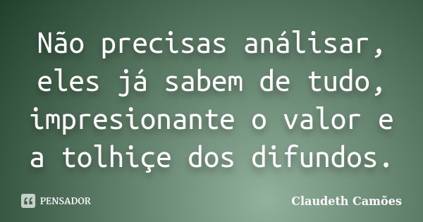 Não precisas análisar, eles já sabem de tudo, impresionante o valor e a tolhiçe dos difundos.... Frase de Claudeth Camões.