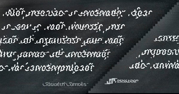Não precisas o entender, faça o seu e, não inverta, pra correição do arquiteto que não, propositura ganas de antemão, das rainhas há contemplação.... Frase de Claudeth Camões.