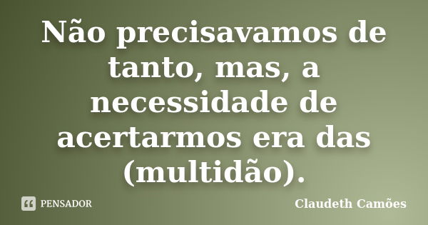 Não precisavamos de tanto, mas, a necessidade de acertarmos era das (multidão).... Frase de Claudeth Camões.