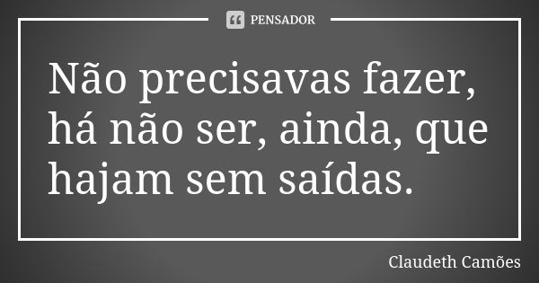 Não precisavas fazer, há não ser, ainda, que hajam sem saídas.... Frase de Claudeth Camões.