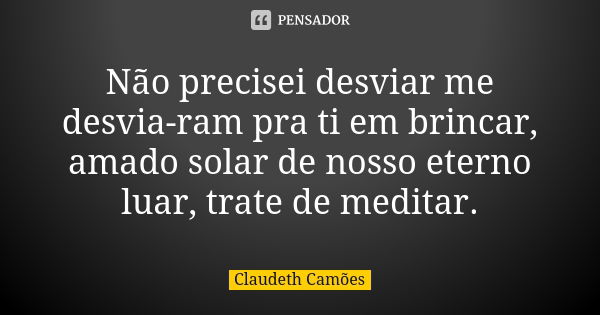 Não precisei desviar me desvia-ram pra ti em brincar, amado solar de nosso eterno luar, trate de meditar.... Frase de Claudeth Camões.