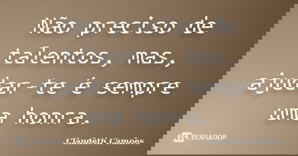 Não preciso de talentos, mas, ajudar-te é sempre uma honra.... Frase de Claudeth Camões.
