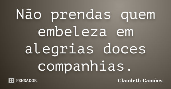 Não prendas quem embeleza em alegrias doces companhias.... Frase de Claudeth Camões.