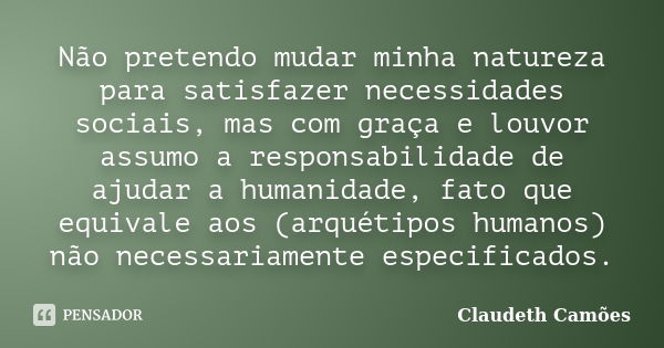 Não pretendo mudar minha natureza para satisfazer necessidades sociais, mas com graça e louvor assumo a responsabilidade de ajudar a humanidade, fato que equiva... Frase de Claudeth Camões.