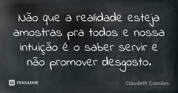 Não que a realidade esteja amostras pra todos e nossa intuição é o saber servir e não promover desgosto.... Frase de Claudeth Camões.