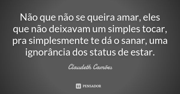 Não que não se queira amar, eles que não deixavam um simples tocar, pra simplesmente te dá o sanar, uma ignorância dos status de estar.... Frase de Claudeth Camões.