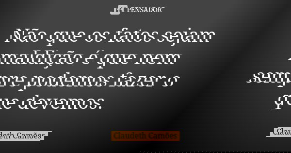 Não que os fatos sejam maldição é que nem sempre podemos fazer o que devemos.... Frase de Claudeth Camões.