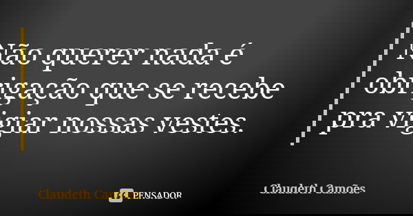 Não querer nada é obrigação que se recebe pra vigiar nossas vestes.... Frase de Claudeth Camões.