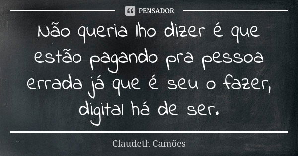 Não queria lho dizer é que estão pagando pra pessoa errada já que é seu o fazer, digital há de ser.... Frase de Claudeth Camões.