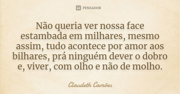 Não queria ver nossa face estambada em milhares, mesmo assim, tudo acontece por amor aos bilhares, prá ninguém dever o dobro e, viver, com olho e não de molho.... Frase de Claudeth Camões.