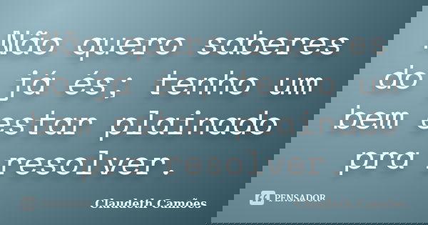 Não quero saberes do já és; tenho um bem estar plainado pra resolver.... Frase de Claudeth Camões.