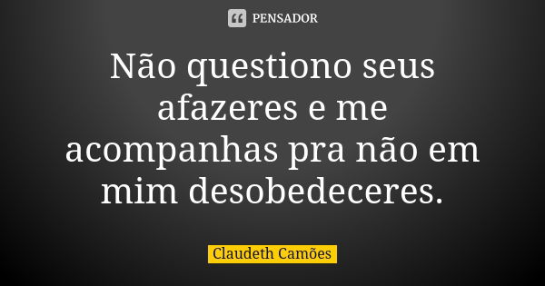 Não questiono seus afazeres e me acompanhas pra não em mim desobedeceres.... Frase de Claudeth Camões.