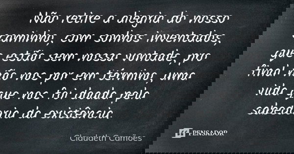 Não retire a alegria do nosso caminho, com sonhos inventados, que estão sem nossa vontade, pro final não nos por em término, uma vida que nos foi doada pela sab... Frase de Claudeth Camões.