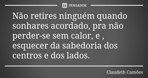 Não retires ninguém quando sonhares acordado, pra não perder-se sem calor, e , esquecer da sabedoria dos centros e dos lados.... Frase de Claudeth Camões.