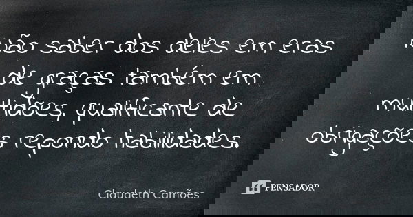 Não saber dos deles em eras de graças também em multidões, qualificante de obrigações repondo habilidades.... Frase de Claudeth Camões.