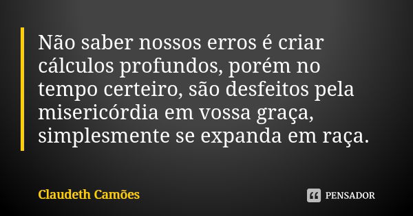 Não saber nossos erros é criar cálculos profundos, porém no tempo certeiro, são desfeitos pela misericórdia em vossa graça, simplesmente se expanda em raça.... Frase de Claudeth Camões.