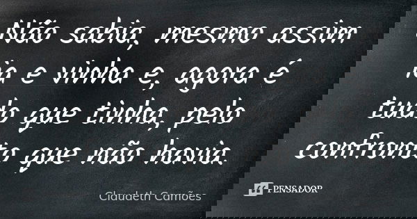 Não sabia, mesmo assim ia e vinha e, agora é tudo que tinha, pelo confronto que não havia.... Frase de Claudeth Camões.