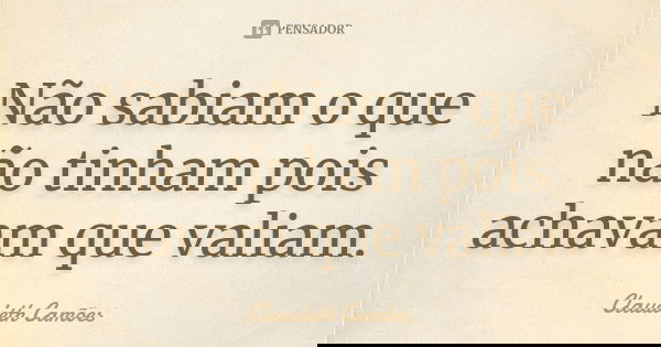 Não sabiam o que não tinham pois achavam que valiam.... Frase de Claudeth Camões.