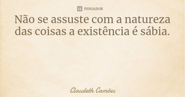 Não se assuste com a natureza das coisas a existência é sábia.... Frase de Claudeth Camões.