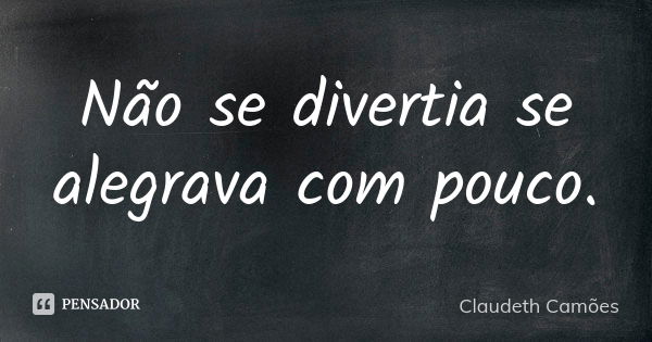 Não se divertia se alegrava com pouco.... Frase de Claudeth Camões.