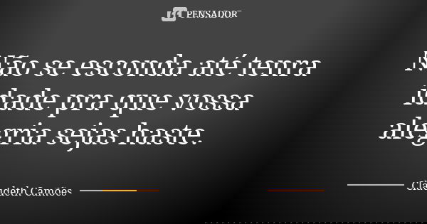 Não se esconda até tenra idade pra que vossa alegria sejas haste.... Frase de Claudeth Camões.