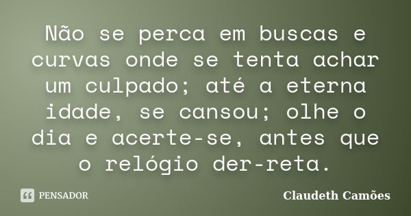 Não se perca em buscas e curvas onde se tenta achar um culpado; até a eterna idade, se cansou; olhe o dia e acerte-se, antes que o relógio der-reta.... Frase de Claudeth Camões.