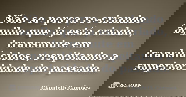 Não se perca re-criando àquilo que já está criado, transmute em translúcidos, respeitando a superioridade do passado.... Frase de Claudeth Camões.