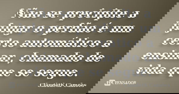 Não se precipite a julgar o perdão é um certo automático a ensinar, chamado de vida que se segue.... Frase de Claudeth Camões.