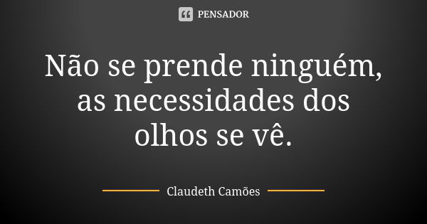 Não se prende ninguém, as necessidades dos olhos se vê.... Frase de Claudeth Camões.