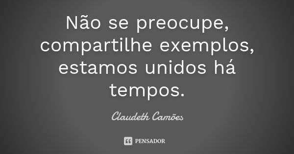 Não se preocupe, compartilhe exemplos, estamos unidos há tempos.... Frase de Claudeth Camões.