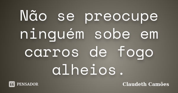 Não se preocupe ninguém sobe em carros de fogo alheios.... Frase de Claudeth Camões.