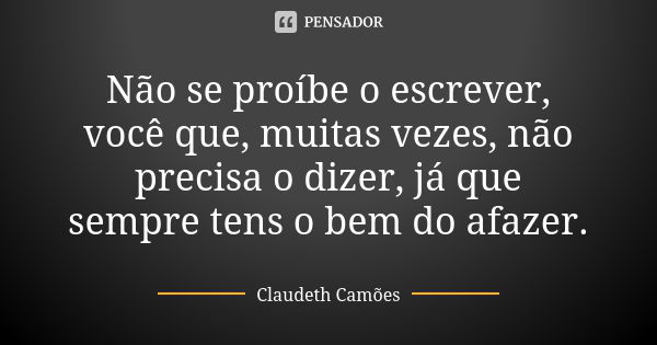 Não se proíbe o escrever, você que, muitas vezes, não precisa o dizer, já que sempre tens o bem do afazer.... Frase de Claudeth Camões.