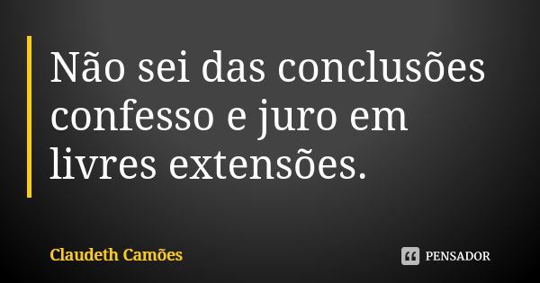 Não sei das conclusões confesso e juro em livres extensões.... Frase de Claudeth Camões.