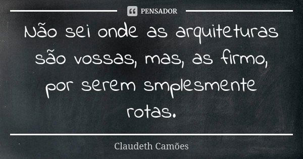 Não sei onde as arquiteturas são vossas, mas, as firmo, por serem smplesmente rotas.... Frase de Claudeth Camões.