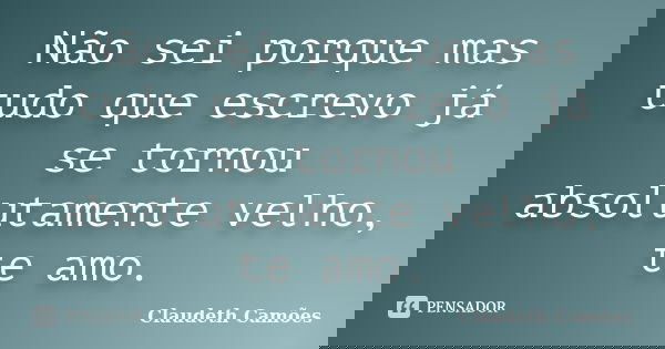Não sei porque mas tudo que escrevo já se tornou absolutamente velho, te amo.... Frase de Claudeth Camões.