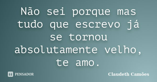 Não sei porque mas tudo que escrevo já se tornou absolutamente velho, te amo.... Frase de Claudeth Camões.