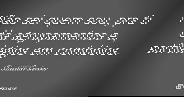 Não sei quem sou, pra ti dá agrupamentos e, sortilégios em combóios.... Frase de Claudeth Camões.