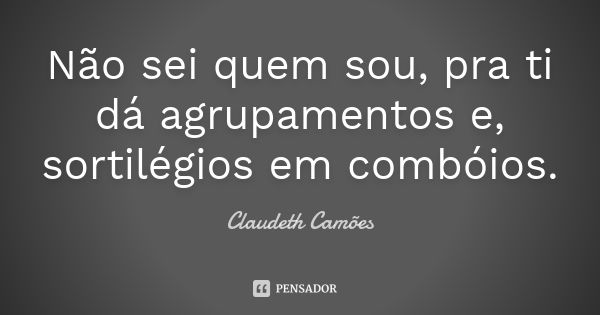 Não sei quem sou, pra ti dá agrupamentos e, sortilégios em combóios.... Frase de Claudeth Camões.