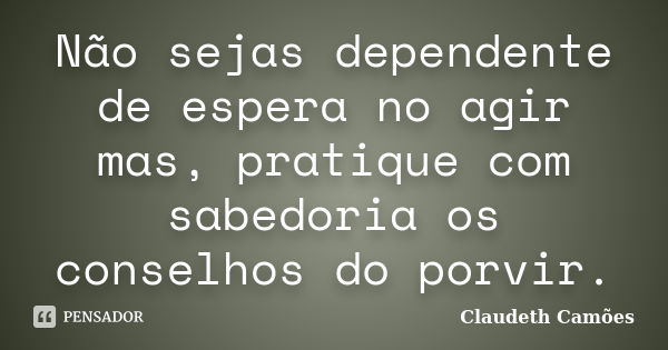 Não sejas dependente de espera no agir mas, pratique com sabedoria os conselhos do porvir.... Frase de Claudeth Camões.