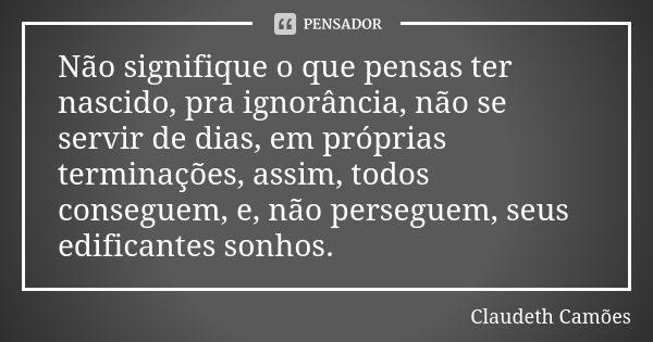 Não signifique o que pensas ter nascido, pra ignorância, não se servir de dias, em próprias terminações, assim, todos conseguem, e, não perseguem, seus edifican... Frase de Claudeth Camões.