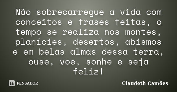 Não sobrecarregue a vida com conceitos e frases feitas, o tempo se realiza nos montes, planícies, desertos, abismos e em belas almas dessa terra, ouse, voe, son... Frase de Claudeth Camões.