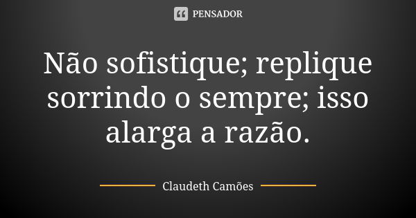 Não sofistique; replique sorrindo o sempre; isso alarga a razão.... Frase de Claudeth Camões.