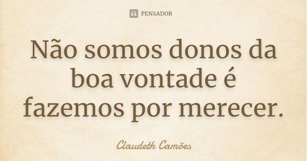 Não somos donos da boa vontade é fazemos por merecer.... Frase de Claudeth Camões.