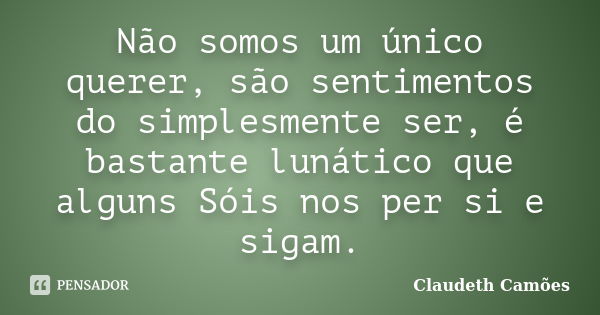 Não somos um único querer, são sentimentos do simplesmente ser, é bastante lunático que alguns Sóis nos per si e sigam.... Frase de Claudeth Camões.