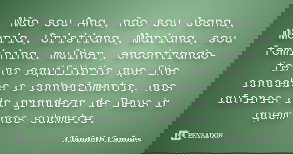 Não sou Ana, não sou Joana, Maria, Cristiana, Mariana, sou feminina, mulher, encontrando-te no equilíbrio que lhe concebe o conhecimento, nos auferes da grandez... Frase de Claudeth Camões.