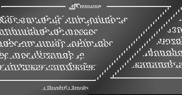 Não sou de lá, vim ajudar a contínuidade de nossas verdades em união, além das bondades, nos livrando, e, sanando as intrusas confusões.... Frase de Claudeth Camões.