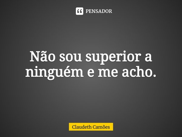 ⁠Não sou superior a ninguém e me acho.... Frase de Claudeth Camões.