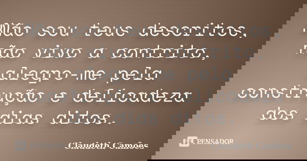 Não sou teus descritos, não vivo a contrito, alegro-me pela construção e delicadeza dos dias ditos.... Frase de Claudeth Camões.