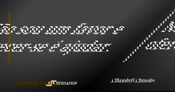 Não sou um favor e oferecer-se é ajudar.... Frase de Claudeth Camões.